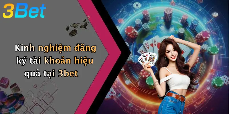 Kinh nghiệm đăng ký tài khoản hiệu quả tại 3bet